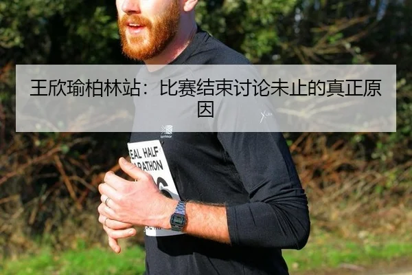 王欣瑜柏林站：比赛结束讨论未止的真正原因